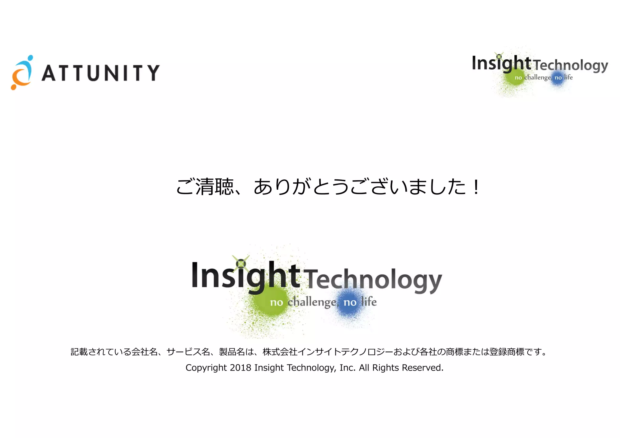 記載されている会社名、サービス名、製品名は、株式会社インサイトテクノロジーおよび各社の商標または登録商標です。
Copyright 2018 Insight Technology, Inc. All Rights Reserved.
ご清聴、ありがとうございました!
 