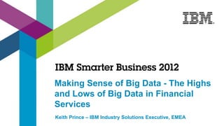 Making Sense of Big Data - The Highs
and Lows of Big Data in Financial
Services
Keith Prince – IBM Industry Solutions Executive, EMEA
 