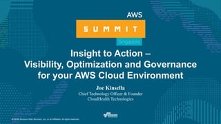 © 2016, Amazon Web Services, Inc. or its Affiliates. All rights reserved.
Insight to Action –
Visibility, Optimization and Governance
for your AWS Cloud Environment
Joe Kinsella
Chief Technology Officer & Founder
CloudHealth Technologies
 