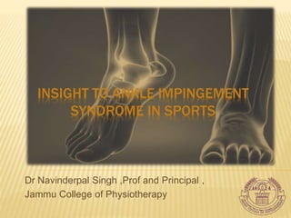 INSIGHT TO ANKLE IMPINGEMENT
SYNDROME IN SPORTS
Dr Navinderpal Singh ,Prof and Principal ,
Jammu College of Physiotherapy
 