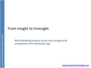 From Insight to Foresight
Customer Trends with Ayesha Saeed




                                        What Marketing research sector must change to be
                                        competitive in the information age




                                                                                   www.CustomerTrendlog.com
 