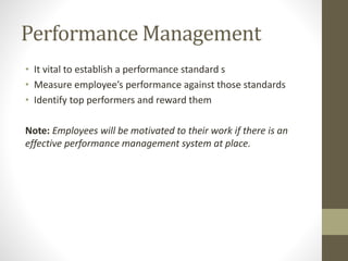 Performance Management
• It vital to establish a performance standard s
• Measure employee’s performance against those standards
• Identify top performers and reward them
Note: Employees will be motivated to their work if there is an
effective performance management system at place.
 