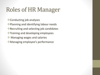 Roles of HR Manager
Conducting job analyses
Planning and identifying labour needs
Recruiting and selecting job candidates
Training and developing employees
 Managing wages and salaries
Managing employee’s performance
 