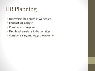 HR Planning
• Determine the degree of workforce
• Conduct job analysis
• Consider staff required
• Decide where staffs to be recruited
• Consider salary and wage programme
 