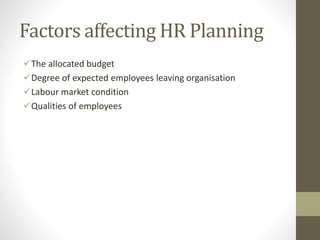 Factors affecting HR Planning
The allocated budget
Degree of expected employees leaving organisation
Labour market condition
Qualities of employees
 