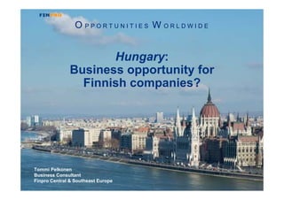 O PPORTUNITIES W ORLDWIDE


                      Hungary:
               Business opportunity for
                 Finnish companies?




Tommi Pelkonen
Business Consultant
Finpro Central & Southeast Europe
                                      Finpro/Insight to Hungary / © Finpro ry / 1
 