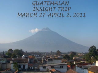 Guatemalan 	insight tripMarch 27-April 2, 2011  