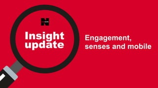 Insight
update
Engagement,
senses and mobile
 