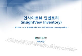인사이트뷰 인벤토리
(insightVew Inventory)
- 클라우드 〮 IDC 운영자를 위한 서버 인벤토리 Auto Discovery 솔루션 -
㈜옥시즌
 