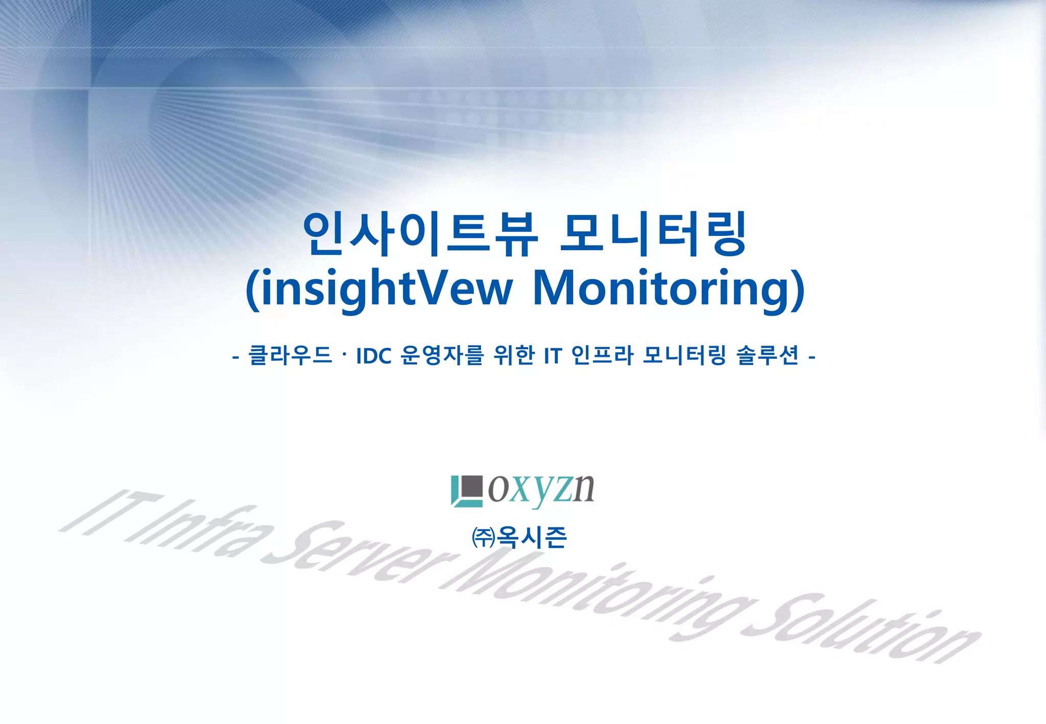 인사이트뷰 모니터링
(insightVew Monitoring)
- 클라우드 〮 IDC 운영자를 위한 IT 인프라 모니터링 솔루션 -
㈜옥시즌
 