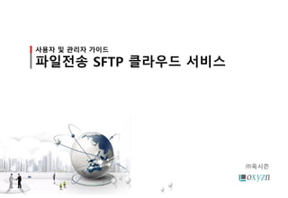 사용자 및 관리자 가이드
파일전송 SFTP 클라우드 서비스
㈜옥시즌
 