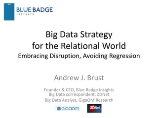 Big Data Strategy
for the Relational World
Embracing Disruption, Avoiding Regression
Andrew J. Brust
Founder & CEO, Blue Badge Insights
Big Data correspondent, ZDNet
Big Data Analyst, GigaOM Research
 