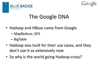 The Google DNA
• Hadoop and HBase came from Google
– MapReduce, GFS
– BigTable
• Hadoop was built for their use cases, and they
don’t use it as extensively now
• So why is the world going Hadoop-crazy?
 