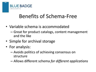 Benefits of Schema-Free
• Variable schema is accommodated
– Great for product catalogs, content management
and the like
• Simple for archival storage
• For analysis:
– Avoids politics of achieving consensus on
structure
– Allows different schema for different applications
 