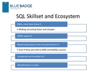 SQL Skillset and Ecosystem
• Making recruiting faster and cheaper
DBAs, most devs know it
ORMs expect it
• Even if they also talk to MDX and NoSQL sources
Reporting/analysis tools are premised on it
Companies are invested in it
Abandoning it is naive
 