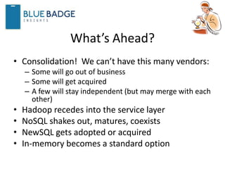 What’s Ahead?
• Consolidation! We can’t have this many vendors:
– Some will go out of business
– Some will get acquired
– A few will stay independent (but may merge with each
other)
• Hadoop recedes into the service layer
• NoSQL shakes out, matures, coexists
• NewSQL gets adopted or acquired
• In-memory becomes a standard option
 