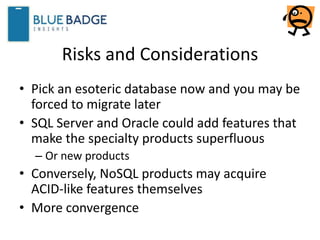 Risks and Considerations
• Pick an esoteric database now and you may be
forced to migrate later
• SQL Server and Oracle could add features that
make the specialty products superfluous
– Or new products
• Conversely, NoSQL products may acquire
ACID-like features themselves
• More convergence
 