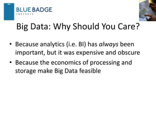 Big Data: Why Should You Care?
• Because analytics (i.e. BI) has always been
important, but it was expensive and obscure
• Because the economics of processing and
storage make Big Data feasible
 