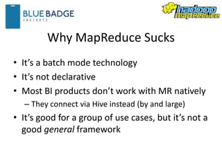 Why MapReduce Sucks
• It’s a batch mode technology
• It’s not declarative
• Most BI products don’t work with MR natively
–...