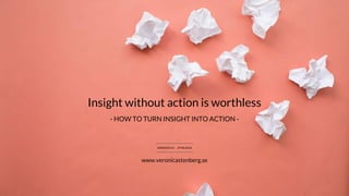 Insight without action is worthless
VERSION 0.5 · 29 08 2016
www.veronicastenberg.se
- HOW TO TURN INSIGHT INTO ACTION -
 