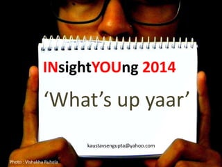 INsightYOUng 2014

                ‘What’s up yaar’
                          kaustavsengupta@yahoo.com

Photo : Vishakha Ruhela
 