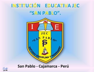 INSTITUCIÓN EDUCATIVA JEC
“SAN PABLO”.
San Pablo - Cajamarca - Perú
 