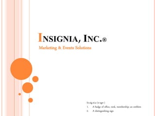 INSIGNIA, INC.®
Marketing & Events Solutions




                         In.sig.ni.a (n-sgn-)
                         1. A badge of office, rank, membership; an emblem
                         2. A distinguishing sign
 