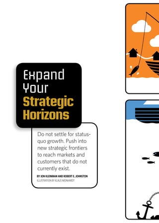 Expand
Your
Strategic
Horizons
Do not settle for status-
quo growth. Push into
new strategic frontiers
to reach markets and
customers that do not
currently exist.
BY JON KLEINMAN AND ROBERT E. JOHNSTON
ILLUSTRATION BY KLAUS MEINHARDT
 