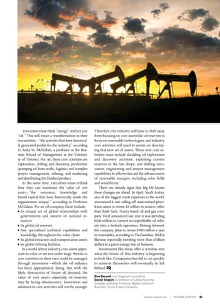 quarterly.insigniam.com | INSIGNIAM QUARTERLY 45
Executives must think “energy” and not just
“oil.” This will mean a transformation in their
core activities—“the activities that have historical-
ly generated profits for the industry,” according
to Anita M. McGahan, a professor at the Rot-
man School of Management at the Universi-
ty of Toronto. For oil, these core activities are
exploration, drilling and discovery, production
(pumping oil from wells), logistics and complex
project management, refining, and marketing
and distributing the finished product.
At the same time, executives must rethink
how they can maximize the value of core
assets—“the resources, knowledge and
brand capital that have historically made the
organization unique,” according to Professor
McGahan. For an oil company, these include:
n	Its unique set of global relationships with
governments and owners of national re-
sources
n	Its global oil reserves
n	Any specialized technical capabilities and
knowledge throughout the value chain
n	Its global extraction and transportation assets
n	Its global refining facilities
In a world where industry core assets appre-
ciate in value or are not under siege, threats to
core activities on their own could be managed
through innovation—which the oil industry
has been appropriately doing. But with the
likely destruction of future oil demand, the
value of core assets, especially oil reserves,
may be facing obsolescence. Innovation and
advances in core activities will not be enough.
Therefore, the industry will have to shift away
from focusing on core assets like oil reserves to
focus on renewable technologies, and industry
core activities will need to center on develop-
ing that new set of assets. These new core ac-
tivities must include shedding oil exploration
and discovery activities; exploiting current
reserves to the last drops; and shifting inno-
vation, engineering and project management
capabilities to efforts that aid the advancement
of renewable energies, including solar fields
and wind farms.
There are already signs that Big Oil knows
these changes are ahead. In April, Saudi Arabia,
one of the biggest crude exporters in the world,
announced it was selling off state-owned petro-
leum assets to invest $2 trillion in sources other
than fossil fuels. France-based oil and gas com-
pany Total announced last year it was spending
€200 million to convert an unprofitable oil refin-
ery into a biofuels operation. Moving forward,
the company plans to invest $500 million a year
in renewables, according to The Guardian. Shell is
likewise reportedly investing more than a billion
dollars in a green energy line of business.
Investments like these offer a window into
what the future of this industry is beginning
to look like. Companies that fail to act quickly
to reinvent themselves will eventually be left
behind. IQ
Don Durand is an Insigniam consultant.
Daniel Shapiro is professor of Global Business
Strategy and Dean Emeritus, Beedie School of
Business, Simon Fraser University.
 