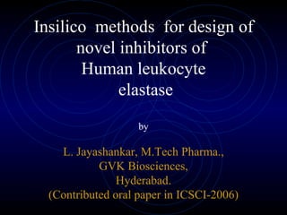 Insilico  methods  for design of novel inhibitors of  Human leukocyte  elastase by L. Jayashankar, M.Tech Pharma., GVK Biosciences, Hyderabad. (Contributed oral paper in ICSCI-2006) 