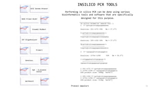 Pranavi Uppuluri 11
UCSC Genome Browser
NCBI Primer-BLAST
Ensembl BioMart
IDT OligoAnalyzer
Primer3
Geneious.
ApE - A plasmid
Editor
Workbench
INSILICO PCR TOOLS
Performing in silico PCR can be done using various
bioinformatics tools and software that are specifically
designed for this purpose.
 