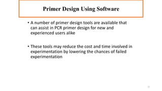 • A number of primer design tools are available that
can assist in PCR primer design for new and
experienced users alike
• These tools may reduce the cost and time involved in
experimentation by lowering the chances of failed
experimentation
Primer Design Using Software
12
 
