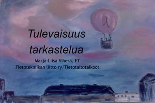 Tulevaisuus tarkastelua Marja-Liisa Viherä, FT Tietotekniikan liitto ry/Tietotaitotalkoot 