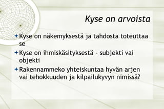 Kyse on arvoista Kyse on näkemyksestä ja tahdosta toteuttaa se Kyse on ihmiskäsityksestä - subjekti vai objekti Rakennammeko yhteiskuntaa hyvän arjen vai tehokkuuden ja kilpailukyvyn nimissä? 