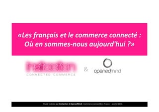 Etude réalisée par Insitaction & OpenedMind - Commerce connecté en France - Janvier 20161
«Les français et le commerce connecté :
Où en sommes-nous aujourd'hui ?»
&
 