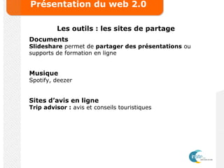 Présentation du web 2.0
Les outils : les sites de partage
Documents
Slideshare permet de partager des présentations ou
supports de formation en ligne
Musique
Spotify, deezer
Sites d’avis en ligne
Trip advisor : avis et conseils touristiques
 