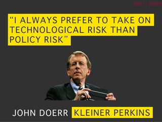 ?	
 ?
DRAFT	
 ?|	
 ?150106	
 ?
I ALWAYS PREFER TO TAKE ON
TECHNOLOGICAL RISK THAN
POLICY RISK?
JOHN DOERR? KLEINER PERKINS?
 