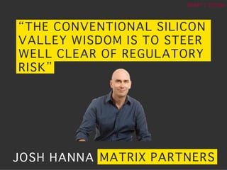 ?	
 ?
DRAFT	
 ?|	
 ?150106	
 ?
THE CONVENTIONAL SILICON
VALLEY WISDOM IS TO STEER
WELL CLEAR OF REGULATORY
RISK?
JOSH HANNA? MATRIX PARTNERS?
 