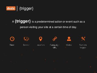 {trigger}
A {trigger} is a predetermined action or event such as a
person visiting your site at a certain time of day.
 