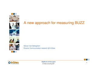 A new approach for measuring BUZZ




Steven Van Belleghem
Director Communication research @ InSites




                       BigMouth strikes again
                                                    1
                        © InSites Consulting 2007