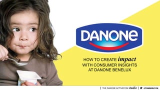 HOW TO CREATE impact
WITH CONSUMER INSIGHTS
AT DANONE BENELUX
@TOMDERUYCK
 