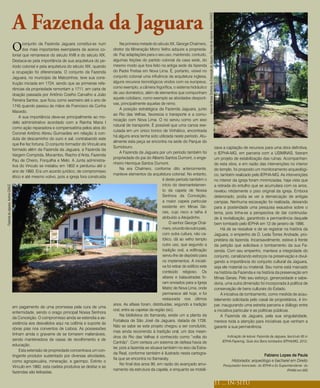 A Fazenda da Jaguara




                                                                                                                                                              Igreja de Nossa Senhora da Conceição da Jaguara, Fazenda da Jaguara, Acervo CAALE
                                   O      conjunto da Fazenda Jaguara constitui-se num
                                          dos mais importantes exemplares de acervo co-
                                   lonial que remanesce do século XVIII e do século XIX.
                                                                                                  Na primeira metade do século XX, George Chalmers,
                                                                                             diretor da Mineração Morro Velho adquire a proprieda-
                                                                                             de. Faz adaptações para o seu uso, mantendo, contudo,
                                   Destaca-se pela importância de sua arquitetura do pe-     algumas feições do partido colonial da casa sede, do
                                   ríodo colonial e pela arquitetura do século XIX, quando   mesmo modo que fora feito na antiga sede da fazenda
                                   a ocupação foi diferenciada. O conjunto da Fazenda        do Padre Freitas em Nova Lima. É, portanto, visível no
                                   Jaguara, no município de Matozinhos, teve sua cons-       conjunto colonial uma influência da arquitetura inglesa,
                                   trução iniciada em 1724, sendo que as primeiras refe-     alguns recursos tecnológicos vindos com os europeus,
                                   rências da propriedade remontam a 1711, em carta de       como exemplo, a câmera frigorífica, o sistema hidráulico
                                   doação passada por Antônio Coelho Carvalho a João         de uso doméstico, além de elementos que compunham
                                                                                             aquele cotidiano, como exemplo as atividades desporti-
                                   Ferreira Santos, que ficou como sesmeiro até o ano de
                                                                                             vas, principalmente aquelas de remo.
                                   1745 quando passou às mãos de Francisco da Cunha
                                                                                                  A posição estratégica da Fazenda Jaguara, junto
                                   Macedo.
                                                                                             ao Rio das Velhas, favorecia o transporte e a comu-
                                       A sua importância deve-se principalmente ao mo-
                                                                                             nicação com Nova Lima. O rio serviu como um eixo
                                   delo administrativo acordado com a Rainha Maria I
                                                                                             natural de transporte. É possível que uma canoa exe-
                                   como ação reparadora e compensatória pelos atos do
                                                                                             cutada em um único tronco de Vinhático, encontrada
                                   Coronel Antônio Abreu Guimarães em relação à con-
                                                                                             há alguns anos tenha sido utilizada neste período. Atu-
                                   duta de descaminho do ouro e sal, contrabando este
                                                                                             almente esta peça se encontra na sede do Parque do
                                   que lhe fez fortuna. O conjunto formador do Vínculo era
                                                                                             Sumidouro.                                                                                                                                           zava a captação de recursos para uma obra definitiva,
                                   formado além da Fazenda da Jaguara, a Fazenda da
                                                                                                  A Fazenda da Jaguara por um período também foi                                                                                                  o IEPHA-MG, em parceria com a USIMINAS, fizeram
                                   Vargem Comprida, Mocambo, Riacho d’Anta, Fazenda
                                                                                             propriedade do pai do Alberto Santos Dumont, o enge-                                                                                                 um projeto de estabilização das ruínas. Acompanhan-
                                   Pau de Cheiro, Forquilha e Melo. A Junta administra-
                                                                                             nheiro Henrique Santos Dumont.                                                                                                                       do esta obra, e em razão das intervenções no interior
                                   tiva do Vinculo se instalou em 1802 e perdurou até o
                                                                                                  Na era Chalmers, conforme dito anteriormente,                                                                                                   do templo, foi proposto um monitoramento arqueológi-
                                   ano de 1860. Era um acordo jurídico, de compromisso
                                                                                             manteve elementos da arquitetura colonial. No entanto,                                                                                               co, também realizado pelo IEPHA-MG. As intervenções
                                   ético e até mesmo votivo, pois a igreja fora construída
                                                                                                                            é deste período também o                                                                                              no interior da igreja foram minimizadas, haja vista que
                                                                                                                            início do desmantelamen-                                                                                              a retirada do entulho que se acumulara com os anos,
Fazenda da Jaguara, Acervo CAALE




                                                                                                                            to da capela de Nossa                                                                                                 revelou nitidamente o piso original da igreja. Embora
                                                                                                                            Senhora da Conceição,                                                                                                 deteriorado, podia se ver a demarcação de antigas
                                                                                                                            a maior capela particular                                                                                             campas. Nenhuma escavação foi realizada, deixando
                                                                                                                            existente em Minas Ge-                                                                                                para a posteridade uma pesquisa exaustiva sobre o
                                                                                                                            rais, cujo risco e talha é                                                                                            tema, pois tinha-se a perspectiva de dar continuida-
                                                                                                                            atribuído a Aleijadinho.                                                                                              de à revitalização, garantindo a permanência daquele
                                                                                                                                 O senhor George Chal-                                                                                            bem tombado pelo IEPHA em 12 de janeiro de 1996.
                                                                                                                            mers, oriundo de outro país,                                                                                              Há de se ressalvar e de se registrar na história da
                                                                                                                            com outra cultura, não ca-                                                                                            Jaguara, o empenho de D. Leda Torres Andrade, pro-
                                                                                                                            tólico, dá ao velho templo                                                                                            prietária da fazenda. Incansavelmente, esteve à frente
                                                                                                                            outro uso, que segundo a                                                                                              da petição que solicitava o tombamento da sua Fa-
                                                                                                                            tradição oral, a edificação                                                                                           zenda. Com seu empenho, manteve a integridade do
                                                                                                                            serviu-lhe de depósito para                                                                                           conjunto, canalizando esforços na preservação e divul-
                                                                                                                            os implementos. A iniciati-                                                                                           gando a importância do conjunto cultural da Jaguara,
                                                                                                                            va foi retirar do edifício este                                                                                       seja ele material ou imaterial. Seu nome está marcado
                                                                                                                            conteúdo religioso. Os                                                                                                na história da Fazenda e na história da preservação em
                                                                                                                            altares e balaustradas fo-                                                                                            Minas Gerais. Pelo seu esforço, generosidade e sabe-
                                                                                                                            ram enviados para a Igreja                                                                                            doria, uma outra dimensão foi incorporada à política de
                                                                                                                            Matriz de Nova Lima, onde                                                                                             conservação de bens culturais do Estado.
                                                                                                                            permanece até hoje, e foi                                                                                                 A iniciativa de tombamento, como medida de acau-
                                                                                                                            restaurada nos últimos                                                                                                telamento solicitada pelo casal de proprietários, é ím-
                                                                                             anos. As alfaias foram, distribuídas, segundo a tradição                                                                                             par, inaugurando uma estreita parceria e diálogo entre
                                   em pagamento de uma promessa pela cura de uma
                                                                                             oral, entre as capelas da região (sic).                                                                                                              a iniciativa particular e as políticas públicas.
                                   enfermidade, sendo o orago principal Nossa Senhora
                                                                                                  Na biblioteca do Itamaraty, existe um a planta da                                                                                                   A Fazenda da Jaguara, pela sua singularidade,
                                   da Conceição. O compromisso ainda se estendia a as-
                                                                                             Fortaleza de São José da Jaguara, datada de 1726.                                                                                                    merece toda a atenção para iniciativas que venham a
                                   sistência aos desvalidos aqui na colônia e suporte às
                                                                                             Não se sabe se este projeto chegou a ser concluído,                                                                                                  garantir a sua permanência.
                                   obras pias nos conventos de Lisboa. As possessões
                                                                                             mas ainda recorrendo à tradição oral, um dos mean-
                                   tinham ainda o gravame de se tornarem inalienáveis,
                                                                                             dros do Rio das Velhas é conhecido como “volta do                                                                                                           Indicação de leitura: Fazenda da Jaguara, fascículo 85 in
                                   sendo mantenedora de casas de recolhimento e de                                                                                                                                                                    IEPHA-Fapemig. Guia dos Bens tombados IEPHA/MG. 2012.
                                                                                             Canhão”. Com certeza um sistema de defesa havia de
                                   educação.
                                                                                             ter, pois a fazenda se situava também no eixo da Estra-
                                       Esta extensão de propriedade concentrava um con-
                                                                                             da Real, conforme também é ilustrado nesta cartogra-                                                                                                                               Fabiano Lopes de Paula
                                   tingente produtor sustentado por diversas atividades,
                                                                                             fia que se encontra no Itamaraty.                                                                                                                              Historiador, arqueólogo e bacharel em Direito
                                   como agropecuária, mineração, e garimpo. Extinto o
                                                                                                  No final dos anos 90, em razão do avançado arrui-                                                                                                    Pesquisador licenciado do IEPHA e Ex Superintendente do
                                   Vínculo em 1860, esta cadeia produtiva se desfaz e as
                                                                                             namento da estrutura da capela, e enquanto se mobili-                                                                                                                                               IPHAN em MG
                                   fazendas são leiloadas.

                                                                                                                                                                                                                                                  11 ... IN-SITU
 