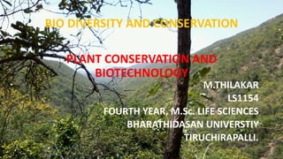 PLANT CONSERVATION AND
BIOTECHNOLOGY
M.THILAKAR
LS1154
FOURTH YEAR, M.Sc. LIFE SCIENCES
BHARATHIDASAN UNIVERSTIY
TIRUCHIRAPALLI.
BIO DIVERSITY AND CONSERVATION
 