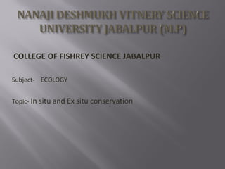 COLLEGE OF FISHREY SCIENCE JABALPUR
Subject- ECOLOGY
Topic- In situ and Ex situ conservation
 