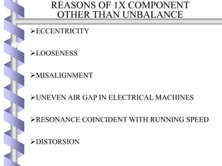 REASONS OF 1X COMPONENT
OTHER THAN UNBALANCE
ECCENTRICITY
LOOSENESS
MISALIGNMENT
UNEVEN AIR GAP IN ELECTRICAL MACHINES
RESONANCE COINCIDENT WITH RUNNING SPEED
DISTORSION
 