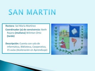 Rectora : Sol María Martínez Coordinador (a) de convivencia:  Ibeth Rojano  (mañana)  Wilinton Ortiz  (tarde) Descripción:  Cuenta con sala de informática, Biblioteca, Cooperativa, 15 aulas (Aceleración en Aprendizaje) 