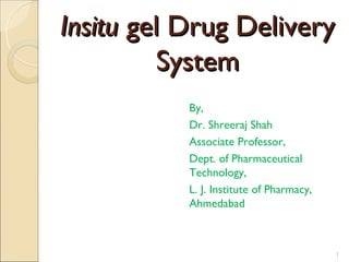 Insitu gel Drug Delivery
          System
           By,
           Dr. Shreeraj Shah
           Associate Professor,
           Dept. of Pharmaceutical
           Technology,
           L. J. Institute of Pharmacy,
           Ahmedabad



                                          1
 