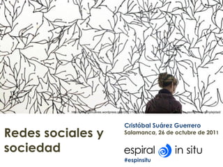 http://albinogoncalves.wordpress.com/2011/10/21/las-visualizaciones-de-redes-y-su-asombrosa-complejidad/



                                              Cristóbal Suárez Guerrero
Redes sociales y                              Salamanca, 26 de octubre de 2011


sociedad
                                              #espinsitu
 