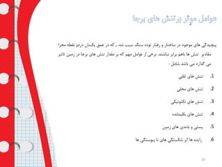 ‫شد‬ ‫سبب‬ ‫سنگ‬ ‫توده‬ ‫رفتار‬ ‫و‬ ‫ساختار‬ ‫در‬ ‫موجود‬ ‫های‬ ‫پیچیدگی‬,‫مجزا‬ ‫نقطه‬ ‫دردو‬ ‫یکسان‬ ‫عمق‬ ‫در‬ ‫که‬
‫نباشند‬ ‫برابر‬ ‫باهم‬ ‫ها‬ ‫تنش‬ ‫مقادیر‬.‫زمین‬ ‫در‬ ‫برجا‬ ‫های‬ ‫تنش‬ ‫مقدار‬ ‫بر‬ ‫که‬ ‫مهم‬ ‫عوامل‬ ‫از‬ ‫برخی‬‫تاثیر‬
‫شامل‬ ‫باشد‬ ‫می‬ ‫گذارد‬ ‫می‬:
.1‫ثقلی‬ ‫های‬ ‫تنش‬
.2‫محلی‬ ‫های‬ ‫تنش‬
.3‫تکتونیکی‬ ‫های‬ ‫تنش‬
.4‫باقیمانده‬ ‫های‬ ‫تنش‬
.5‫زمین‬ ‫های‬ ‫بلندی‬ ‫و‬ ‫پستی‬
.6‫زایده‬‫ها‬‫ها‬ ‫پیوستگی‬ ‫نا‬ ‫های‬ ‫شکستگی‬ ‫اثر‬
10
 