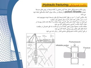 )Hydraulic fracturing ‫هیدرولیکی‬ ‫شکست‬(
‫منبس‬ ‫های‬ ‫پوش‬ ‫در‬ ‫توسط‬ ‫گمانه‬ ‫از‬ ‫بخشی‬ ‫کردن‬ ‫جدا‬ ‫شامل‬ ‫هیدرولیکی‬ ‫شکست‬ ‫روش‬‫ط‬
‫شونده‬(Straddlepackers)‫ش‬ ‫ایجاد‬ ‫شکستگی‬ ‫گمانه‬ ‫دیواره‬ ‫سنگ‬ ‫در‬ ‫زمانیکه‬ ‫تا‬‫ود‬
‫باشد‬ ‫می‬.
‫از‬ ‫کمتر‬ ‫سکشن‬ ‫یک‬1‫شده‬ ‫مهروموم‬ ‫شونده‬ ‫منبسط‬ ‫های‬ ‫پکر‬ ‫توسط‬ ‫گمانه‬ ‫طول‬ ‫در‬ ‫متر‬
‫است‬.‫میگیرد‬ ‫قرار‬ ‫معمولی‬ ‫سیال‬ ‫با‬ ‫کم‬ ‫فشار‬ ‫تحت‬ ‫سکشن‬ ‫این‬ ‫و‬.
‫فشار‬ ‫تحت‬ ‫اینکه‬ ‫تا‬ ‫و‬ ‫میکند‬ ‫تولید‬ ‫کششی‬ ‫های‬ ‫تنش‬ ‫گمانه‬ ‫دیواره‬ ‫در‬ ‫فشار‬ ‫این‬‫در‬ ‫پیوسته‬
‫شود‬ ‫می‬ ‫آغاز‬ ‫هیدرولیکی‬ ‫و‬ ‫کششی‬ ‫شکست‬ ‫گمانه‬ ‫دیواره‬.
‫موقعیت‬ ‫در‬ ‫همزمان‬ ‫طور‬ ‫به‬ ‫شکست‬ ‫دو‬ ‫و‬ ‫است‬ ‫گمانه‬ ‫محور‬ ‫موازی‬ ‫معموال‬ ‫شکست‬ ‫صفحه‬
‫شود‬ ‫می‬ ‫آغاز‬ ‫گمانه‬ ‫پیرامون‬ ‫روی‬ ‫مقابل‬ ‫های‬ ‫قطر‬ ‫امتداد‬.
‫فشار‬ ‫منحنی‬ ‫هیدرولیکی‬ ‫شکست‬ ‫آزمایش‬ ‫طی‬ ‫در‬_‫شود‬ ‫می‬ ‫ثبت‬ ‫زمان‬.
29
 